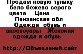 Продам новую тунику бело-бежево-серого цвета. › Цена ­ 2 500 - Пензенская обл. Одежда, обувь и аксессуары » Женская одежда и обувь   